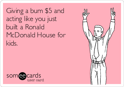 Giving a bum $5 and
acting like you just
built a Ronald
McDonald House for
kids. 