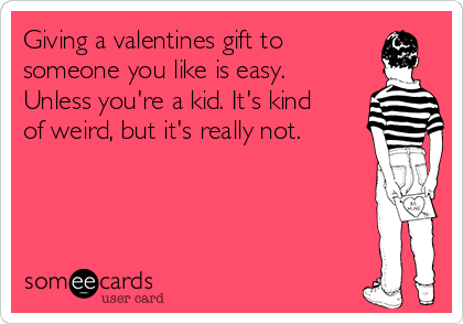 Giving a valentines gift to
someone you like is easy.
Unless you're a kid. It's kind
of weird, but it's really not.