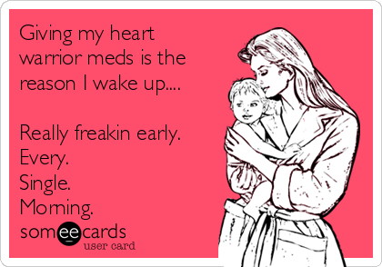 Giving my heart
warrior meds is the
reason I wake up....

Really freakin early.
Every. 
Single.
Morning.