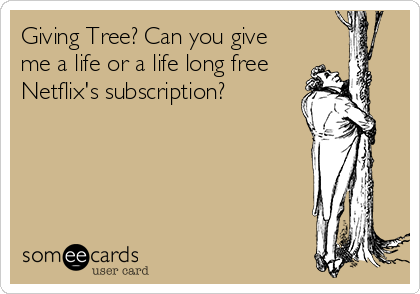 Giving Tree? Can you give
me a life or a life long free
Netflix's subscription?