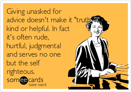Giving unasked for
advice doesn't make it "truth",
kind or helpful. In fact
it's often rude,
hurtful, judgmental
and serves no one
but the self
righteous.