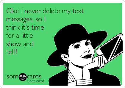 Glad I never delete my text
messages, so I
think it's time
for a little
show and
tell!! 