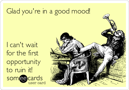 Glad you're in a good mood!



I can't wait
for the first
opportunity
to ruin it!