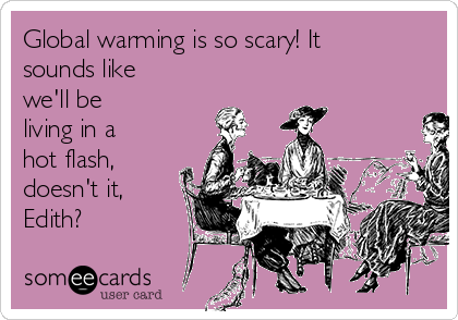 Global warming is so scary! It
sounds like
we'll be 
living in a
hot flash,
doesn't it,
Edith?