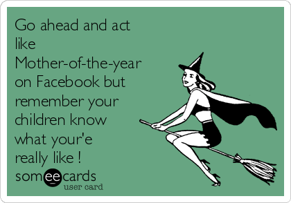 Go ahead and act
like 
Mother-of-the-year
on Facebook but
remember your 
children know 
what your'e 
really like !
