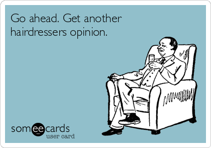 Go ahead. Get another
hairdressers opinion. 