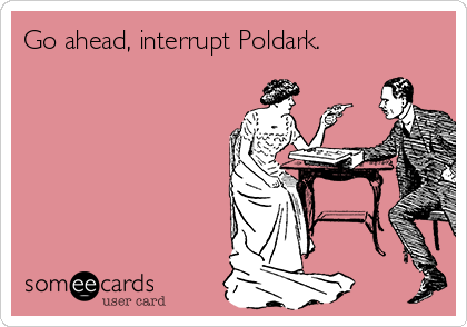 Go ahead, interrupt Poldark.