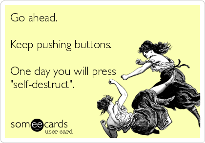 Go ahead.

Keep pushing buttons.

One day you will press
"self-destruct".