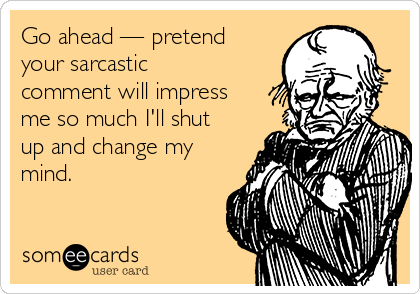 Go ahead — pretend
your sarcastic
comment will impress
me so much I'll shut
up and change my
mind.