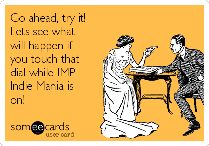 Go ahead, try it!
Lets see what
will happen if
you touch that
dial while IMP
Indie Mania is
on!