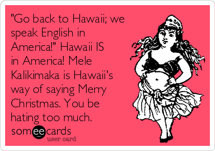 "Go back to Hawaii; we
speak English in
America!" Hawaii IS
in America! Mele
Kalikimaka is Hawaii's
way of saying Merry
Christmas. You be
hating too much. 