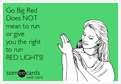 Go Big Red
Does NOT
mean to run
or give
you the right
to run
RED LIGHTS!