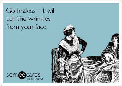 Go braless - it will 
pull the wrinkles
from your face.