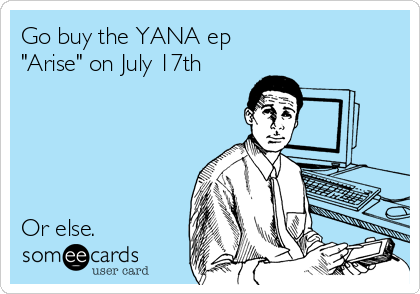Go buy the YANA ep
"Arise" on July 17th





Or else. 