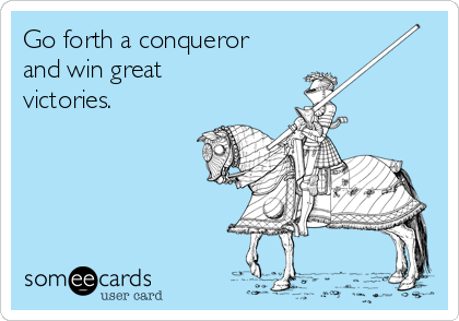 Go forth a conqueror
and win great
victories.
