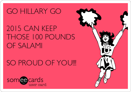 GO HILLARY GO

2015 CAN KEEP 
THOSE 100 POUNDS
OF SALAMI

SO PROUD OF YOU!!! 