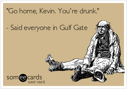 "Go home, Kevin. You're drunk."

- Said everyone in Gulf Gate
