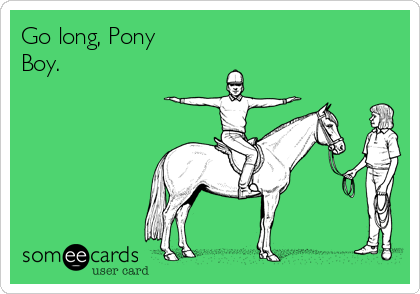 Go long, Pony
Boy.    