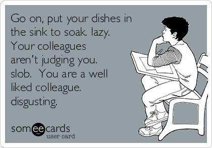 Go on, put your dishes in
the sink to soak. lazy.
Your colleagues
aren't judging you.
slob.  You are a well
liked colleague.
disgusting.