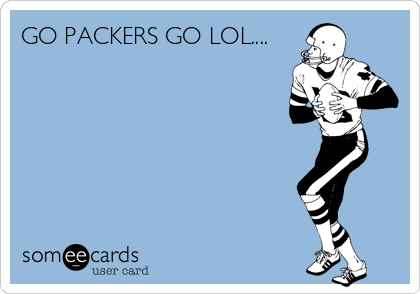 GO PACKERS GO LOL....