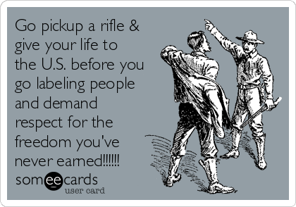 Go pickup a rifle &
give your life to
the U.S. before you
go labeling people
and demand
respect for the
freedom you've
never earned!!!!!!