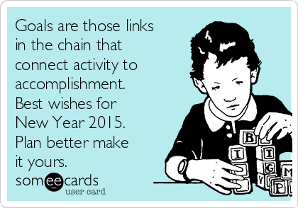 Goals are those links
in the chain that
connect activity to
accomplishment.
Best wishes for
New Year 2015.
Plan better make
it yours.