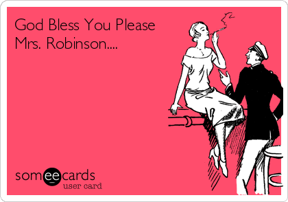 God Bless You Please
Mrs. Robinson....
