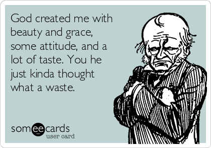 God created me with
beauty and grace,
some attitude, and a
lot of taste. You he
just kinda thought
what a waste.