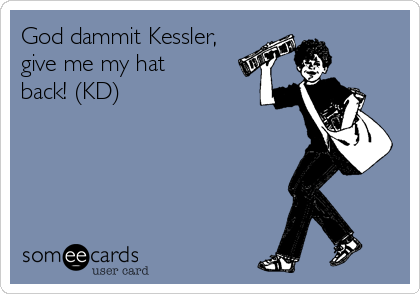 God dammit Kessler,
give me my hat
back! (KD)