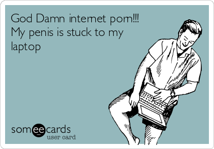 God Damn internet porn!!!
My penis is stuck to my
laptop