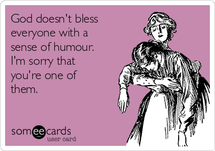 God doesn't bless
everyone with a
sense of humour.
I'm sorry that
you're one of
them.