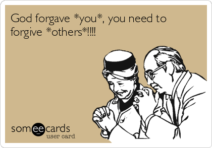 God forgave *you*, you need to
forgive *others*!!!!