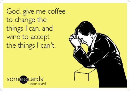 God, give me coffee
to change the
things I can, and
wine to accept
the things I can't.