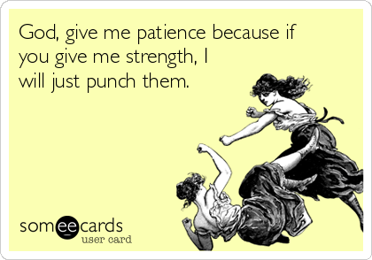 God, give me patience because if
you give me strength, I
will just punch them.