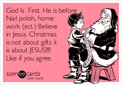 God Is  First. He is before
Nail polish, home
work (ect.) Believe
in Jesus. Christmas
is not about gifts it
is about JESUS!!!!
Like if you agree.