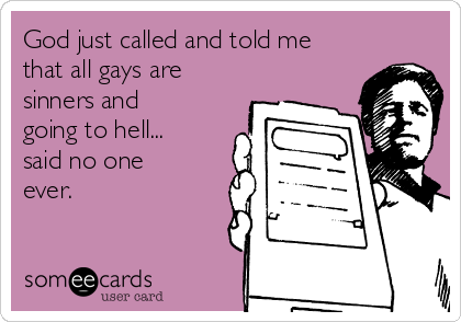 God just called and told me
that all gays are
sinners and
going to hell...
said no one
ever.