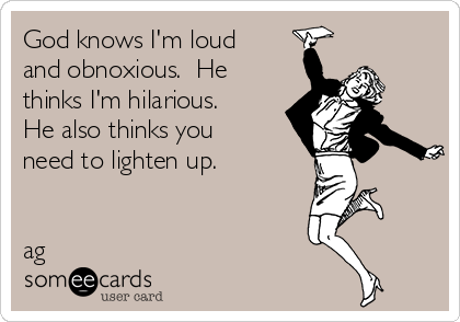 God knows I'm loud
and obnoxious.  He
thinks I'm hilarious. 
He also thinks you
need to lighten up.


ag