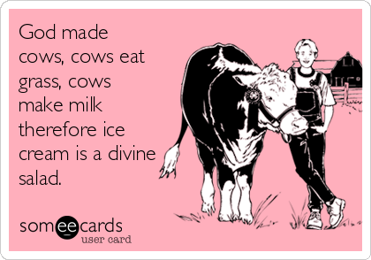 God made
cows, cows eat
grass, cows
make milk
therefore ice
cream is a divine
salad.