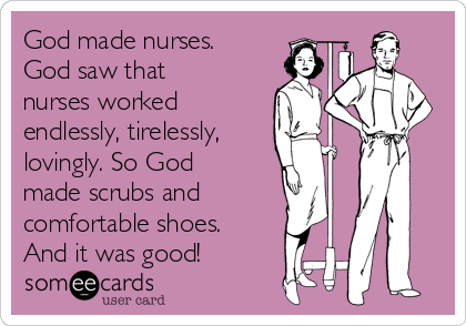 God made nurses.
God saw that
nurses worked
endlessly, tirelessly,
lovingly. So God
made scrubs and
comfortable shoes.
And it was good!