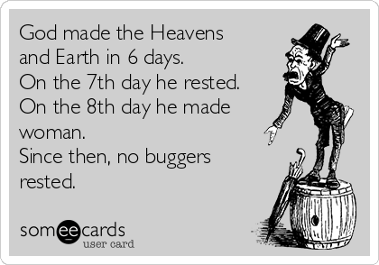 God made the Heavens
and Earth in 6 days. 
On the 7th day he rested.
On the 8th day he made
woman. 
Since then, no buggers
rested.