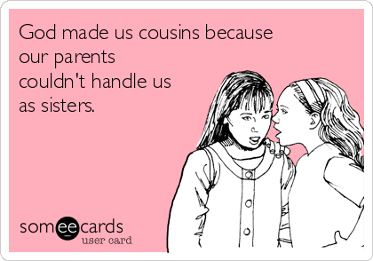 God made us cousins because
our parents
couldn't handle us
as sisters.