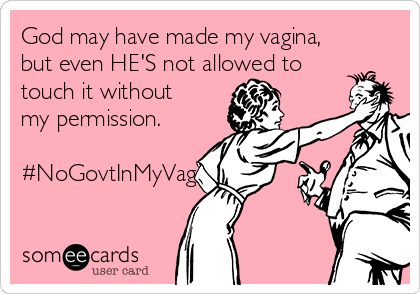God may have made my vagina,
but even HE'S not allowed to
touch it without
my permission.

#NoGovtInMyVag
