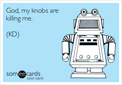God, my knobs are
killing me.

(KD)