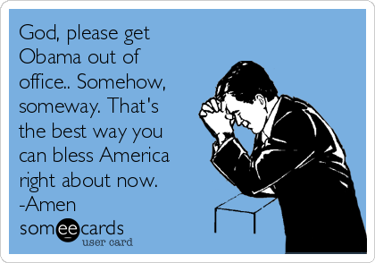 God, please get
Obama out of
office.. Somehow,
someway. That's
the best way you
can bless America
right about now.
-Amen