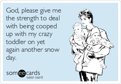 God, please give me
the strength to deal
with being cooped
up with my crazy
toddler on yet
again another snow
day. 