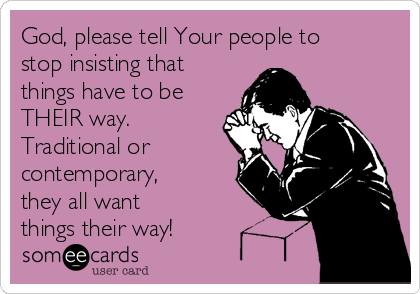 God, please tell Your people to
stop insisting that
things have to be
THEIR way.
Traditional or
contemporary,
they all want
things their way!