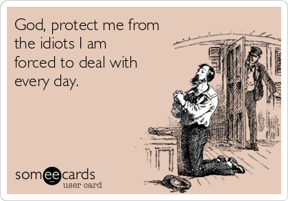 God, protect me from
the idiots I am
forced to deal with
every day. 