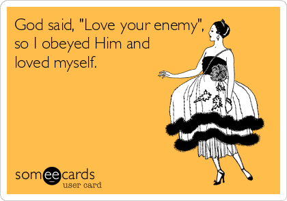 God said, "Love your enemy", 
so I obeyed Him and
loved myself.