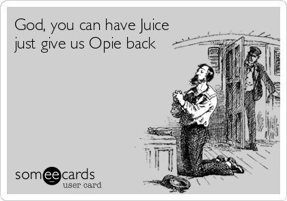 God, you can have Juice
just give us Opie back