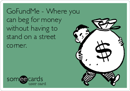 GoFundMe - Where you
can beg for money
without having to
stand on a street
corner.